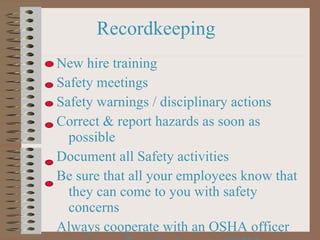Recordkeeping New hire training Safety meetings Safety warnings / disciplinary actions Correct & report hazards as soon as possible Document all Safety activities Be sure that all your employees know that they can come to you with safety concerns Always cooperate with an OSHA officer  (prison + fines for lying to OSHA - AB1127) 