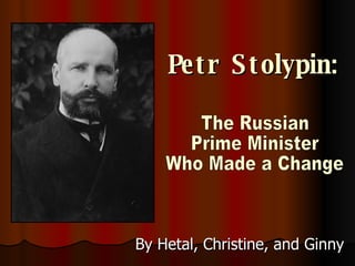 Petr Stolypin: By Hetal, Christine, and Ginny The Russian Prime Minister Who Made a Change 