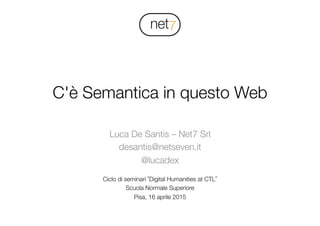 !
C'è Semantica in questo Web
Luca De Santis – Net7 Srl
desantis@netseven.it
@lucadex
Ciclo di seminari “Digital Humanities at CTL”
Scuola Normale Superiore
Pisa, 16 aprile 2015
 