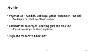 Avoid
• Vegetables – raddish, cabbage, garlic, cucumber, kno-kol
• Are known to result in offensive odour
• Carbanoted beverages, chewing gum and smokinh
• Causes excess gas in stoma appliance
• High and moderate fiber diet
JMJ 38
 