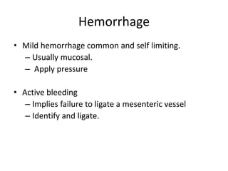 Hemorrhage
• Mild hemorrhage common and self limiting.
– Usually mucosal.
– Apply pressure
• Active bleeding
– Implies failure to ligate a mesenteric vessel
– Identify and ligate.
 