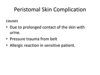 Peristomal Skin Complication
causes
• Due to prolonged contact of the skin with
urine.
• Pressure trauma from belt
• Allergic reaction in sensitive patient.
 