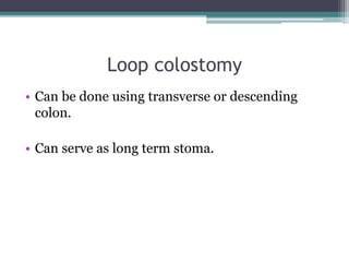 Loop colostomy
• Can be done using transverse or descending
colon.
• Can serve as long term stoma.
 