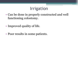 Irrigation
• Can be done in properly constructed and well
functioning colostomy.
• Improved quality of life.
• Poor results in some patients.
 