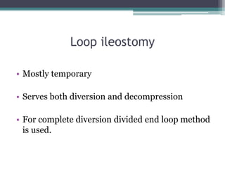 Loop ileostomy
• Mostly temporary
• Serves both diversion and decompression
• For complete diversion divided end loop method
is used.
 