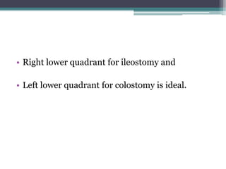 • Right lower quadrant for ileostomy and
• Left lower quadrant for colostomy is ideal.
 