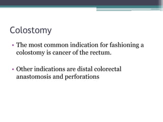 Colostomy
• The most common indication for fashioning a
colostomy is cancer of the rectum.
• Other indications are distal colorectal
anastomosis and perforations
 