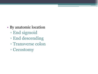 • By anatomic location
▫ End sigmoid
▫ End descending
▫ Transverse colon
▫ Cecostomy
 