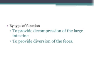• By type of function
▫ To provide decompression of the large
intestine
▫ To provide diversion of the feces.
 