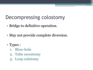 Decompressing colostomy
• Bridge to definitive operation.
• May not provide complete diversion.
• Types :
1. Blow-hole
2. Tube cecostomy
3. Loop colotomy
 