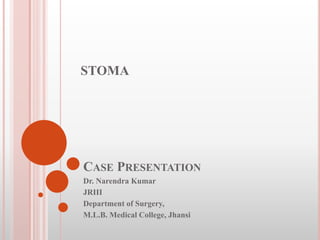 CASE PRESENTATION
Dr. Narendra Kumar
JRIII
Department of Surgery,
M.L.B. Medical College, Jhansi
STOMA
 