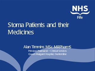 Stoma Patients and their Medicines Alan Timmins MSc MRPharmS Principal Pharmacist – Clinical Services Queen Margaret Hospital, Dunfermline 