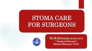 Dr.B.Selvaraj MS;MCh;FICS
“ Surgical Educator”
Melaka Malaysia 75150
STOMA CARE
FOR SURGEONS
 