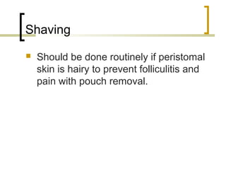 Shaving
 Should be done routinely if peristomal
skin is hairy to prevent folliculitis and
pain with pouch removal.
 