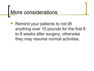 More considerations
 Remind your patients to not lift
anything over 10 pounds for the first 6
to 8 weeks after surgery, otherwise
they may resume normal activities.
 