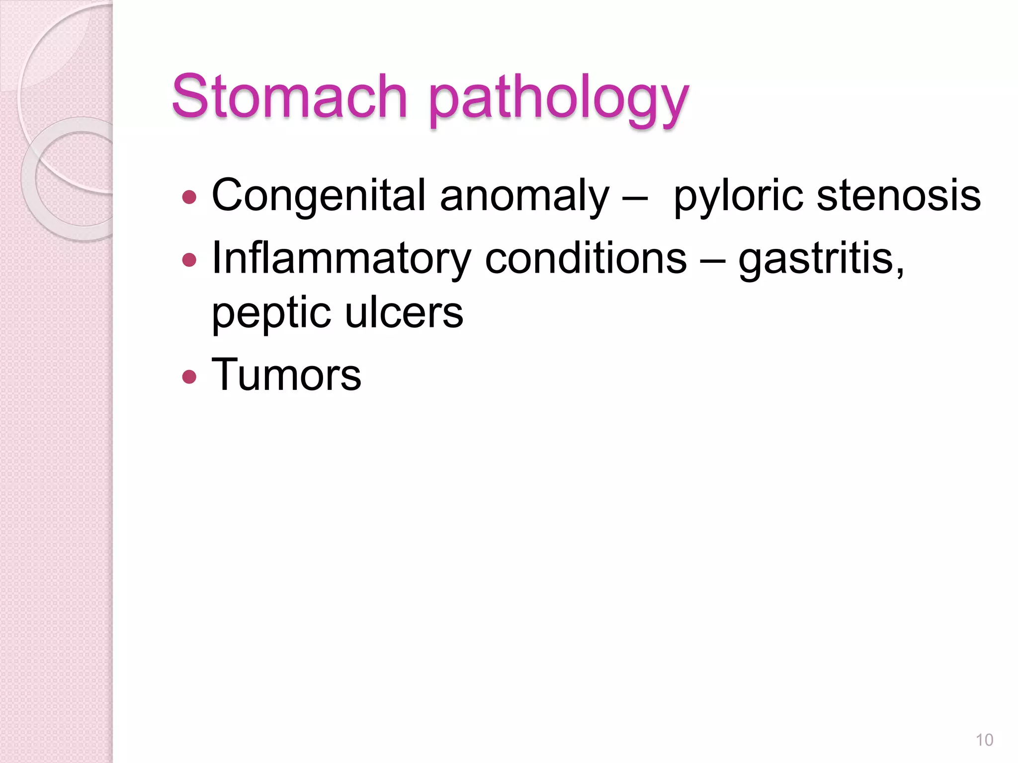 Stomach pathology
 Congenital anomaly – pyloric stenosis
 Inflammatory conditions – gastritis,
peptic ulcers
 Tumors
10
 