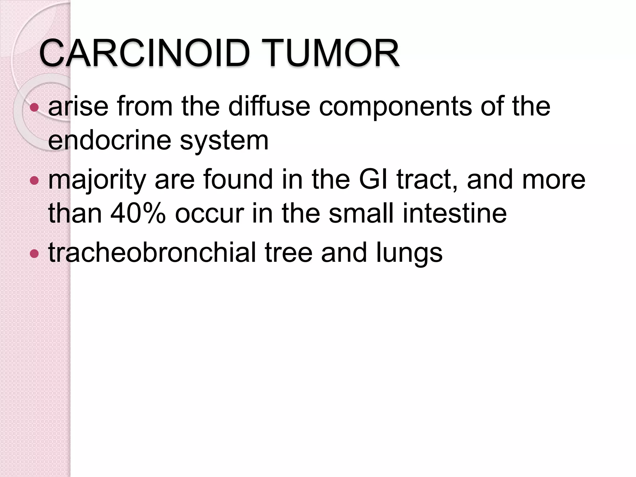 CARCINOID TUMOR
 arise from the diffuse components of the
endocrine system
 majority are found in the GI tract, and more
than 40% occur in the small intestine
 tracheobronchial tree and lungs
 