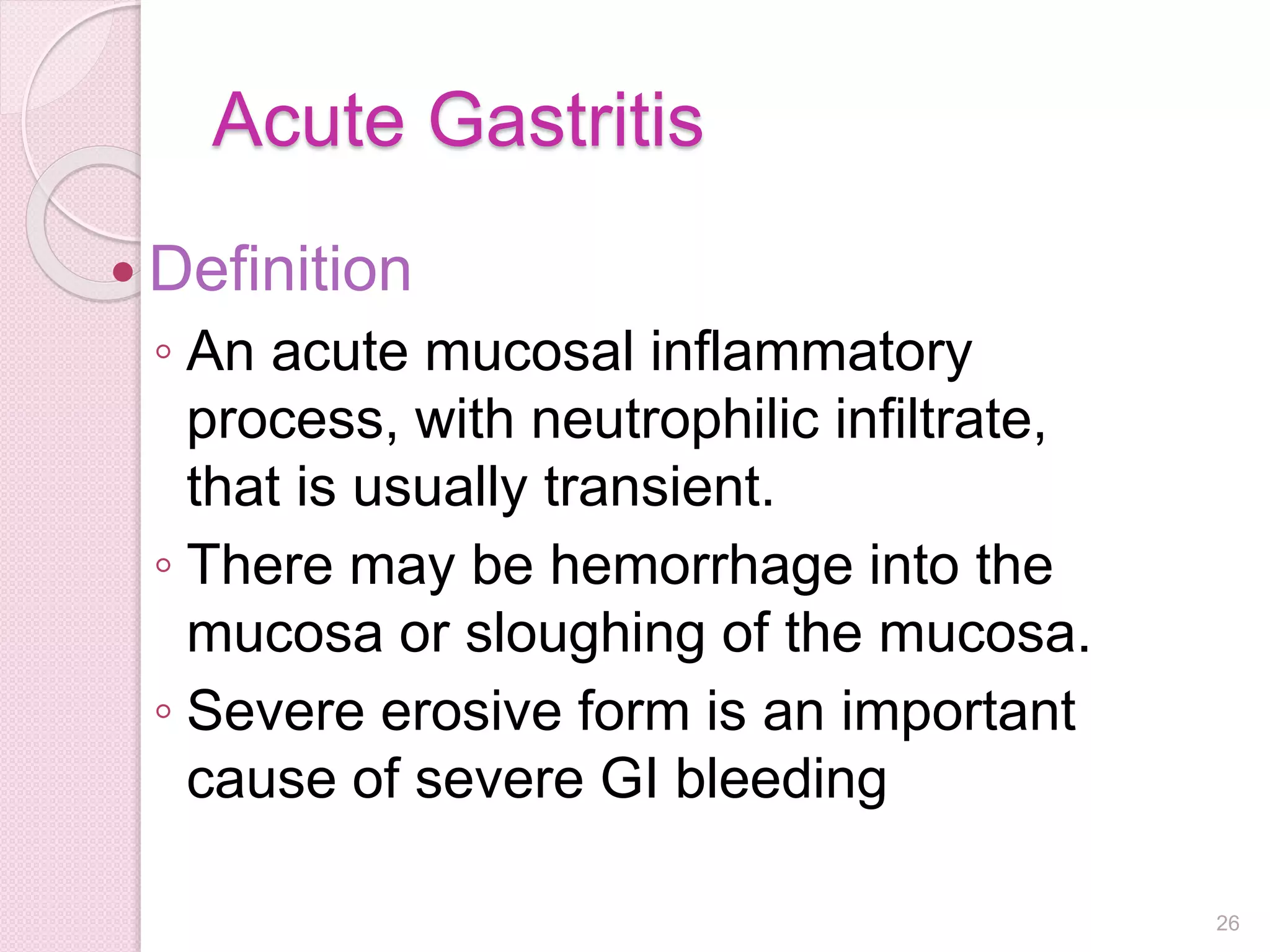 Acute Gastritis
 Definition
◦ An acute mucosal inflammatory
process, with neutrophilic infiltrate,
that is usually transient.
◦ There may be hemorrhage into the
mucosa or sloughing of the mucosa.
◦ Severe erosive form is an important
cause of severe GI bleeding
26
 
