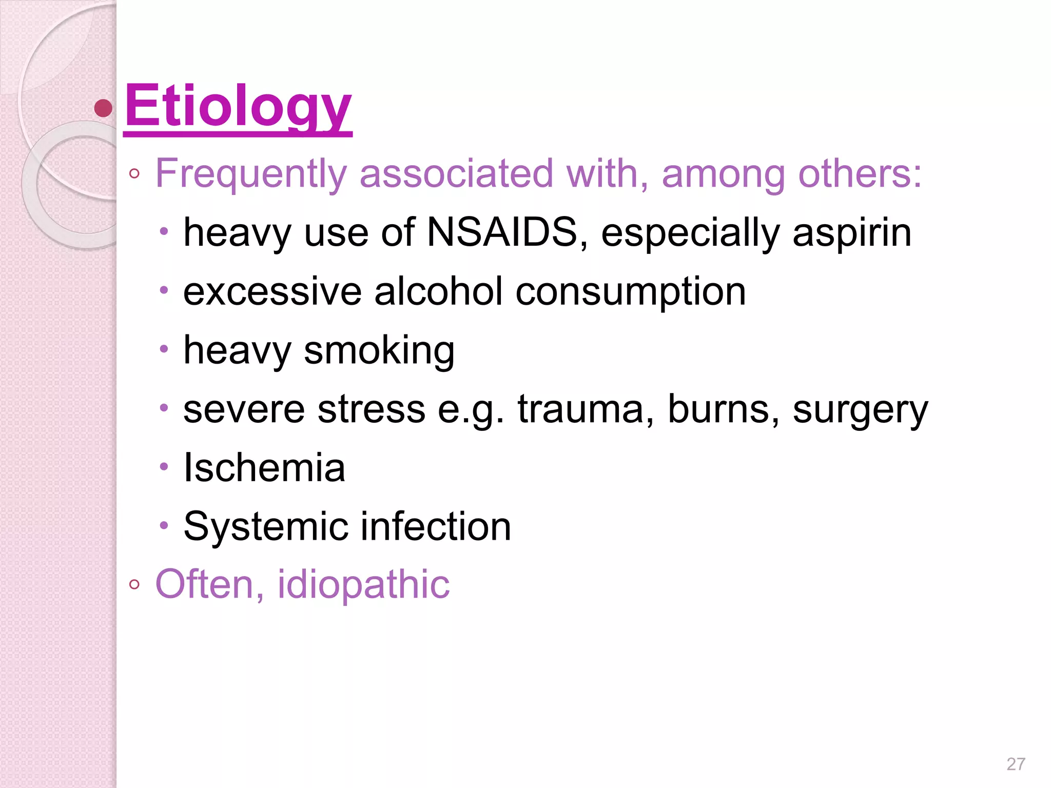 Etiology
◦ Frequently associated with, among others:
 heavy use of NSAIDS, especially aspirin
 excessive alcohol consumption
 heavy smoking
 severe stress e.g. trauma, burns, surgery
 Ischemia
 Systemic infection
◦ Often, idiopathic
27
 