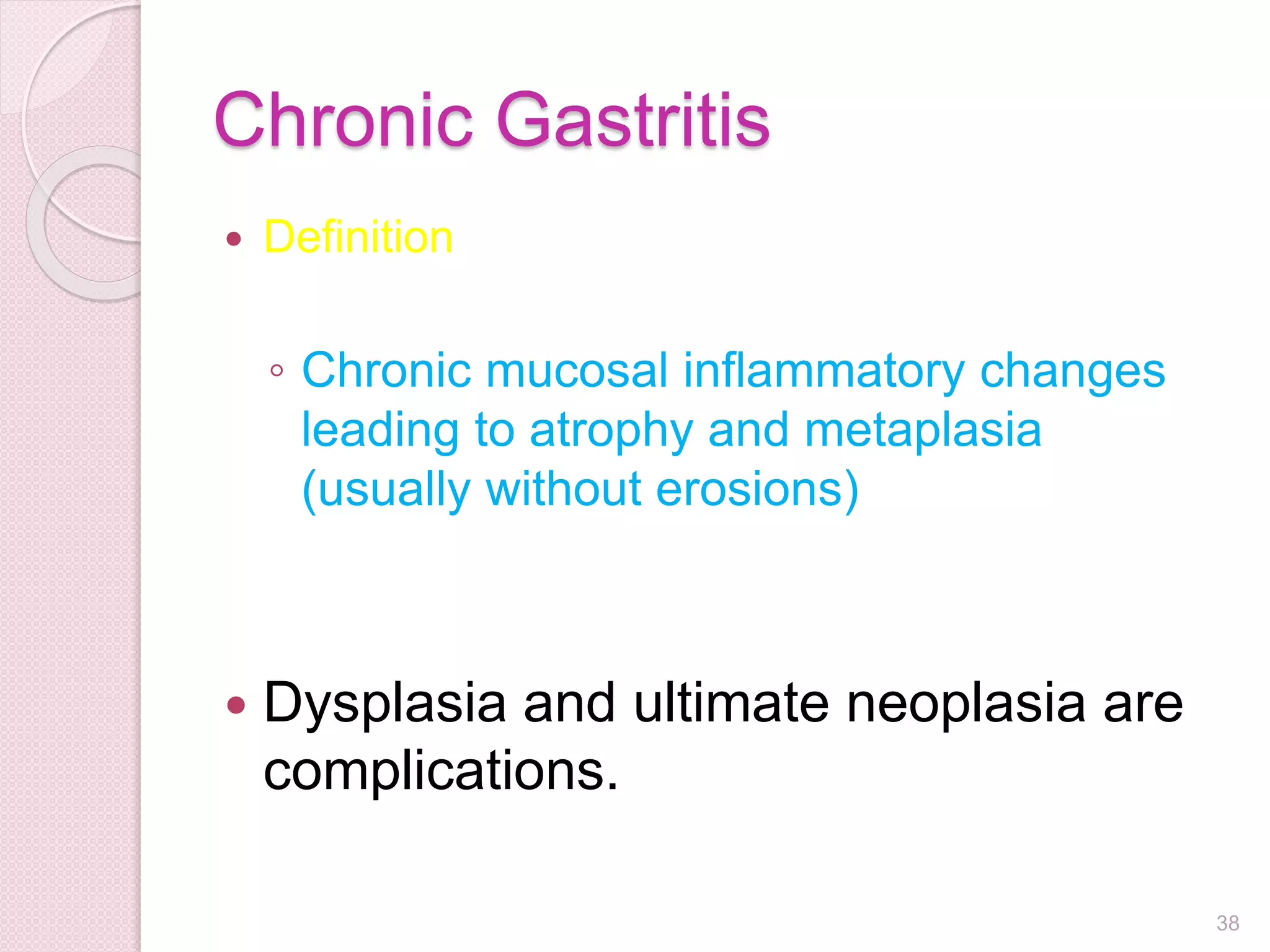 Chronic Gastritis
 Definition
◦ Chronic mucosal inflammatory changes
leading to atrophy and metaplasia
(usually without erosions)
 Dysplasia and ultimate neoplasia are
complications.
38
 
