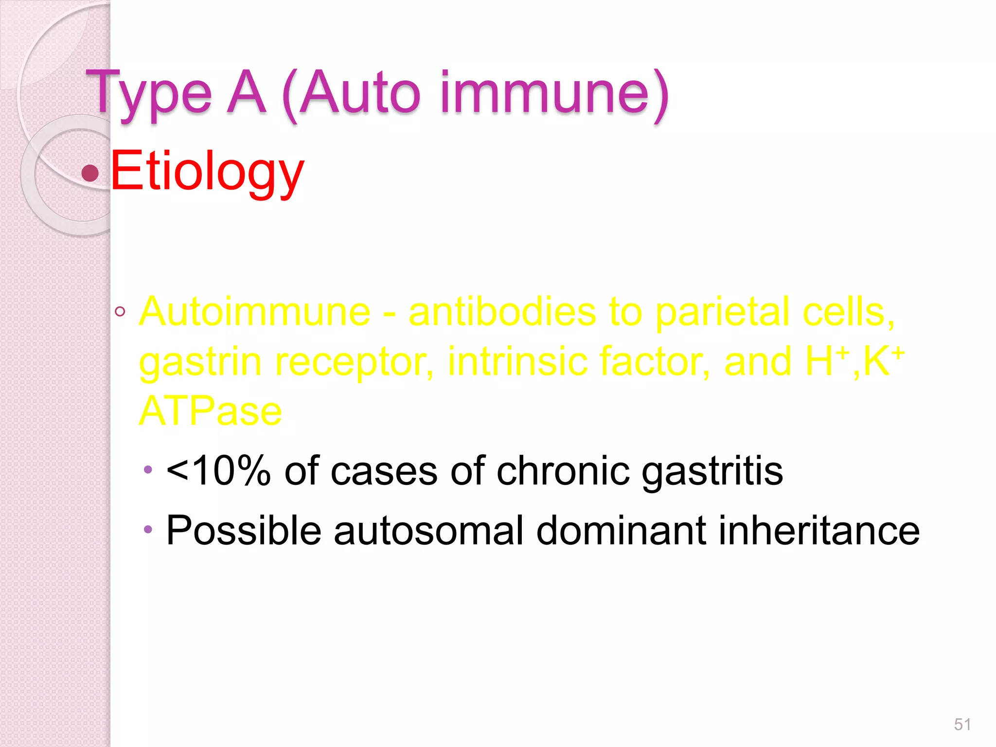 Type A (Auto immune)
Etiology
◦ Autoimmune - antibodies to parietal cells,
gastrin receptor, intrinsic factor, and H+,K+
ATPase
 <10% of cases of chronic gastritis
 Possible autosomal dominant inheritance
51
 