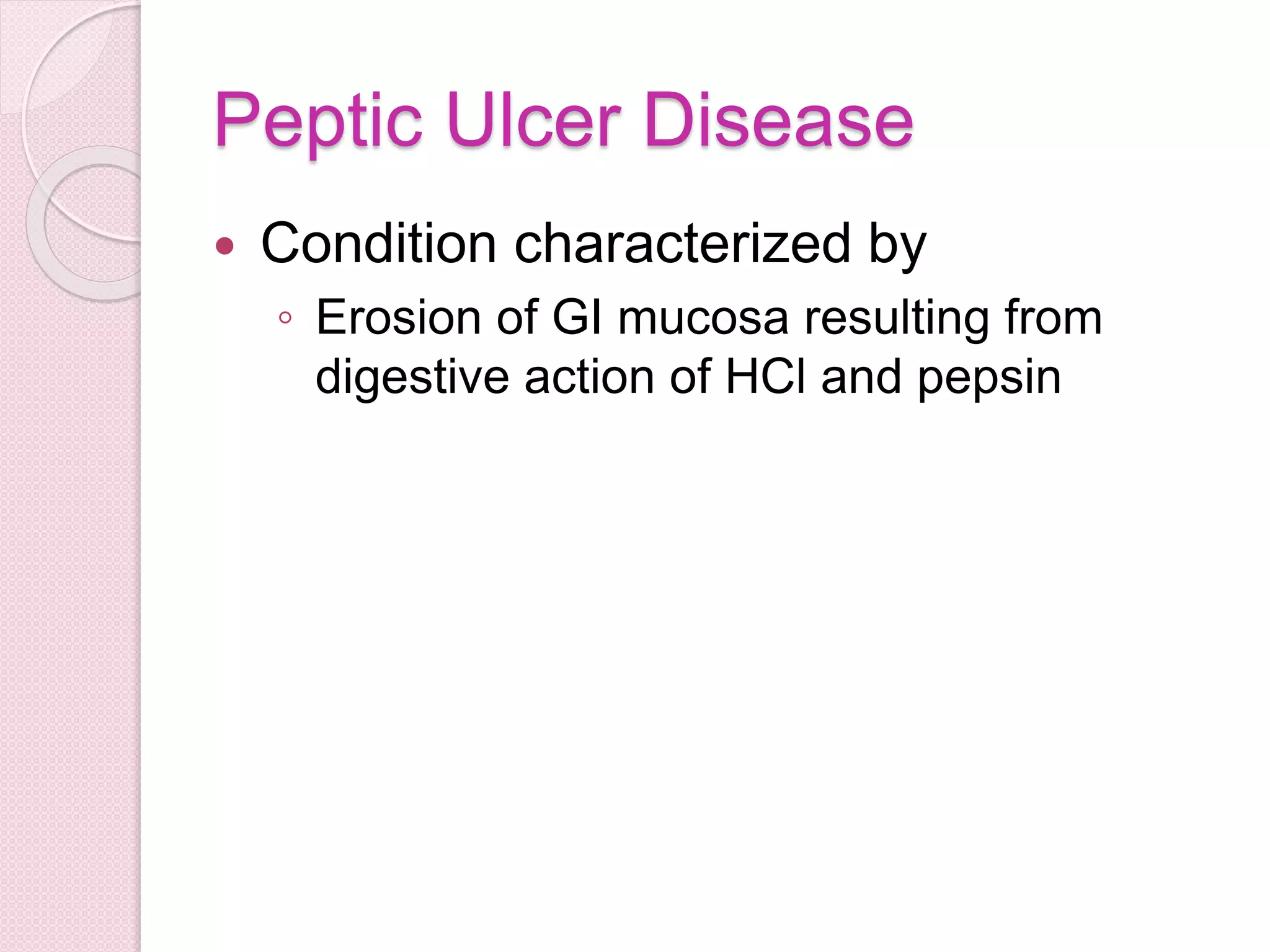 Peptic Ulcer Disease
 Condition characterized by
◦ Erosion of GI mucosa resulting from
digestive action of HCl and pepsin
 