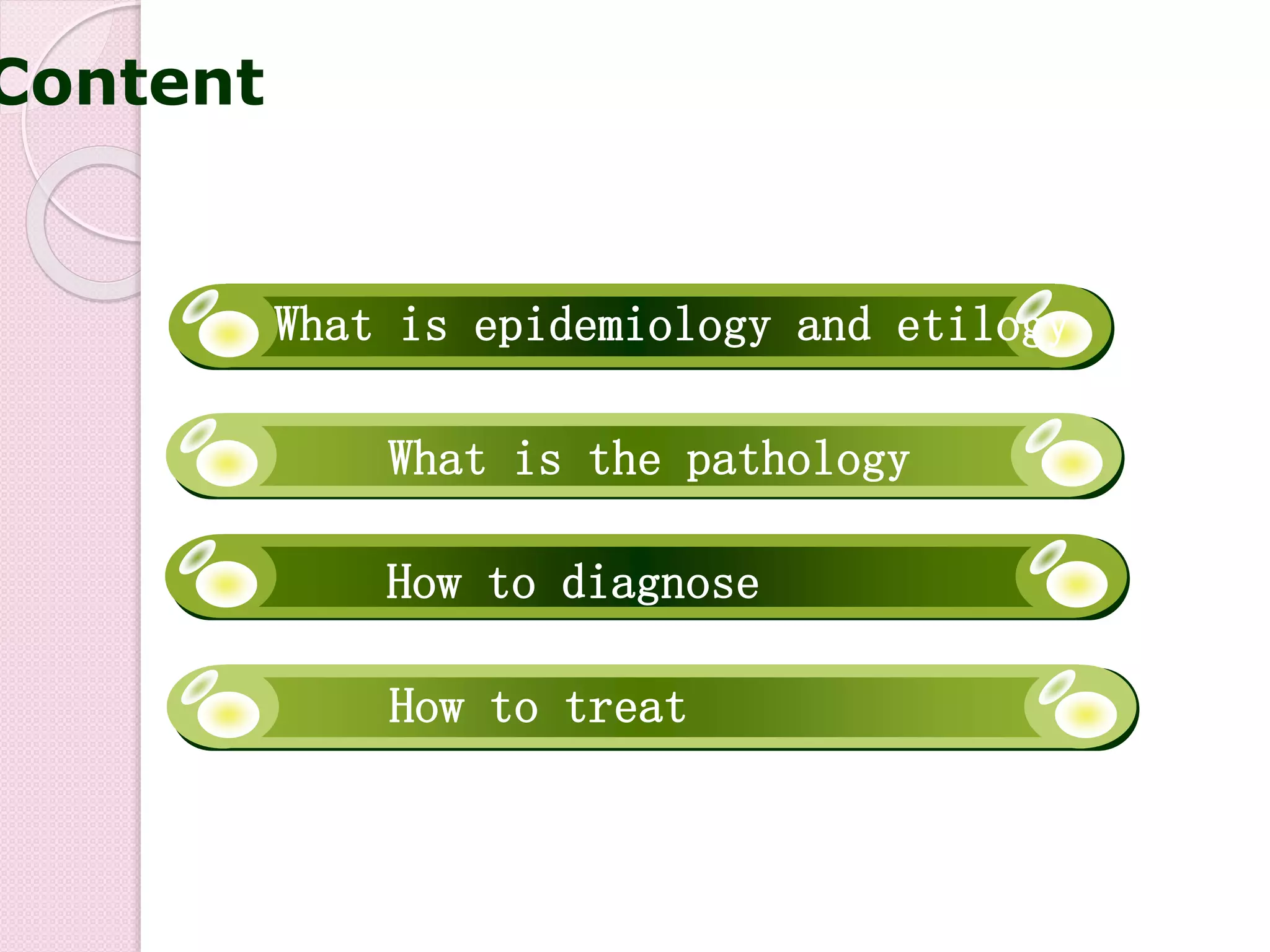 How to diagnose
What is epidemiology and etilogy
What is the pathology
How to treat
Content
 