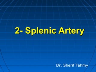 2- Splenic Artery2- Splenic Artery
Dr. Sherif Fahmy
 