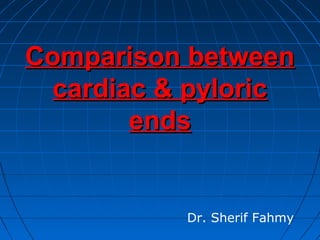 Comparison betweenComparison between
cardiac & pyloriccardiac & pyloric
endsends
Dr. Sherif Fahmy
 