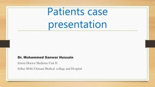 Patients case
presentation
Dr. Mohammed Sanwar Hussain
Intern Doctor Medicine Unit II
Sylhet MAG Osmani Medical college and Hospital
 