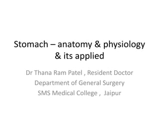 Stomach – anatomy & physiology
& its applied
Dr Thana Ram Patel , Resident Doctor
Department of General Surgery
SMS Medical College , Jaipur
 