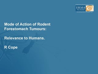 Mode of Action of Rodent
Forestomach Tumours:

Relevance to Humans.

R Cope
 
