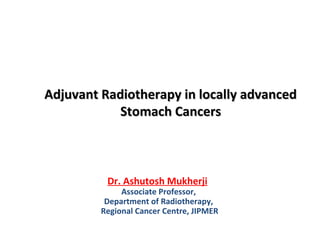 Adjuvant Radiotherapy in locally advancedAdjuvant Radiotherapy in locally advanced
Stomach CancersStomach Cancers
Dr. Ashutosh Mukherji
Associate Professor,
Department of Radiotherapy,
Regional Cancer Centre, JIPMER
 