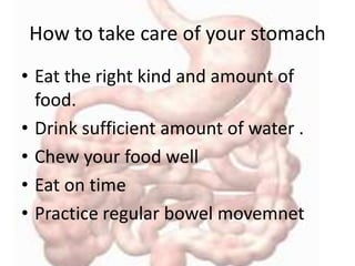 How to take care of your stomach
• Eat the right kind and amount of
food.
• Drink sufficient amount of water .
• Chew your food well
• Eat on time
• Practice regular bowel movemnet
 