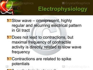 Electrophysiology
Slow wave – omnipresent, highly
regular and recurring electrical pattern
in GI tract
Does not lead to contractions, but
maximal frequency of contractile
activity is directly related to slow wave
frequency
Contractions are related to spike
potentials
 