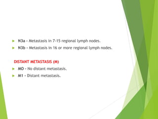  N3a – Metastasis in 7-15 regional lymph nodes.
 N3b – Metastasis in 16 or more regional lymph nodes.
DISTANT METASTASIS (M)
 MO – No distant metastasis.
 M1 – Distant metastasis.
 