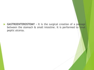  GASTROENTEROSTOMY – It is the surgical creation of a passage
between the stomach & small intestine. It is performed to treat
peptic ulcersa.
 