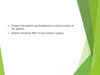  Prepare the patient psychologically & reduce anxiety of
the patient.
 Patient should be NPO 12 hours before surgery.
 