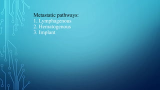 Metastatic pathways:
1. Lymphagenous
2. Hematogenous
3. Implant
 