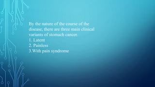 By the nature of the course of the
disease, there are three main clinical
variants of stomach cancer.
1. Latent
2. Painless
3.With pain syndrome
 