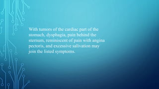 With tumors of the cardiac part of the
stomach, dysphagia, pain behind the
sternum, reminiscent of pain with angina
pectoris, and excessive salivation may
join the listed symptoms.
 