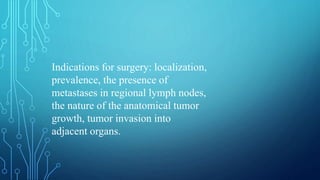 Indications for surgery: localization,
prevalence, the presence of
metastases in regional lymph nodes,
the nature of the anatomical tumor
growth, tumor invasion into
adjacent organs.
 