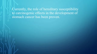 Currently, the role of hereditary susceptibility
to carcinogenic effects in the development of
stomach cancer has been proven.
 