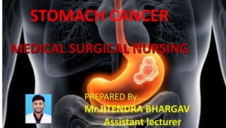 STOMACH CANCER
MEDICAL SURGICAL NURSING
PREPARED By.....
Mr.JITENDRA BHARGAV
Assistant lecturer
 