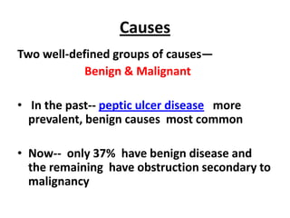 Causes
Two well-defined groups of causes—
            Benign & Malignant

• In the past-- peptic ulcer disease more
  prevalent, benign causes most common

• Now-- only 37% have benign disease and
  the remaining have obstruction secondary to
  malignancy
 