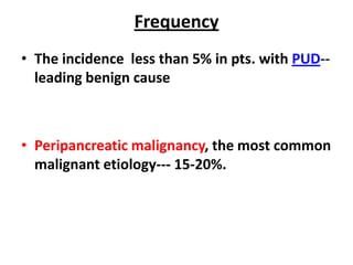 Frequency
• The incidence less than 5% in pts. with PUD--
  leading benign cause



• Peripancreatic malignancy, the most common
  malignant etiology--- 15-20%.
 