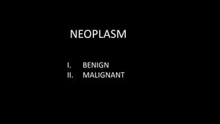 NEOPLASM
I. BENIGN
II. MALIGNANT
 