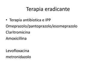 Terapia eradicante
• Terapia antibiotica e IPP
Omeprazolo/pantoprazolo/esomeprazolo
Claritromicina
Amoxicillina
Levofloxacina
metronidazolo
 