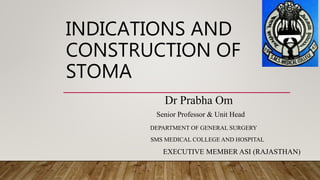 INDICATIONS AND
CONSTRUCTION OF
STOMA
Dr Prabha Om
Senior Professor & Unit Head
DEPARTMENT OF GENERAL SURGERY
SMS MEDICAL COLLEGE AND HOSPITAL
EXECUTIVE MEMBER ASI (RAJASTHAN)
 