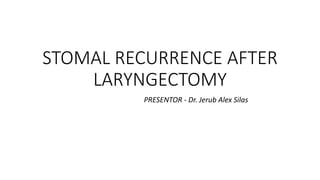 STOMAL RECURRENCE AFTER
LARYNGECTOMY
PRESENTOR - Dr. Jerub Alex Silas
 